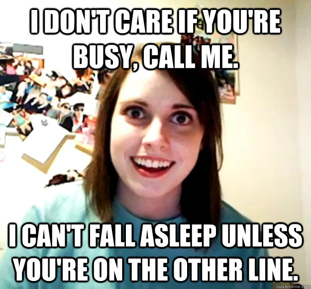 i dont care if youre busy call me i cant fall asleep u - Overly Attached Girlfriend