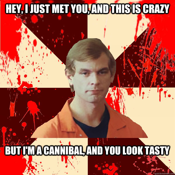 Hey, I just met you, and this is crazy But i'm a cannibal, and you look