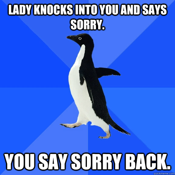 lady knocks into you and says sorry you say sorry back - Socially Awkward Penguin