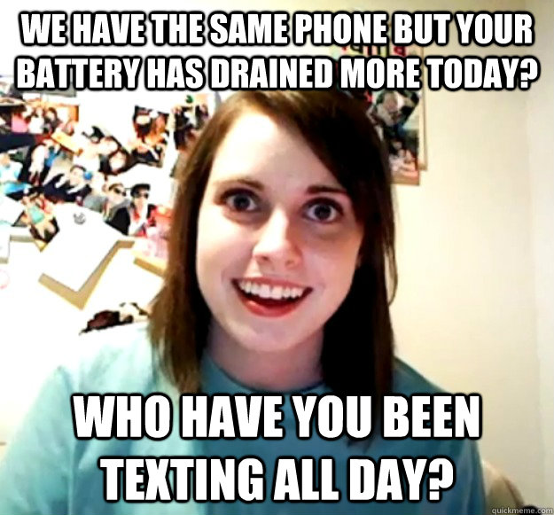 we have the same phone but your battery has drained more tod - Overly Attached Girlfriend