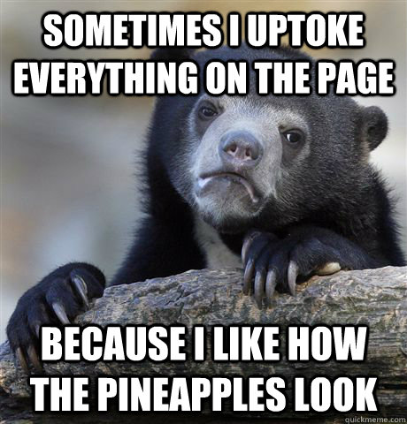 sometimes i uptoke everything on the page because i like how - Confession Bear