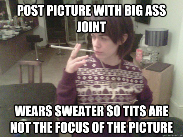 post picture with big ass joint wears sweater so tits are no -