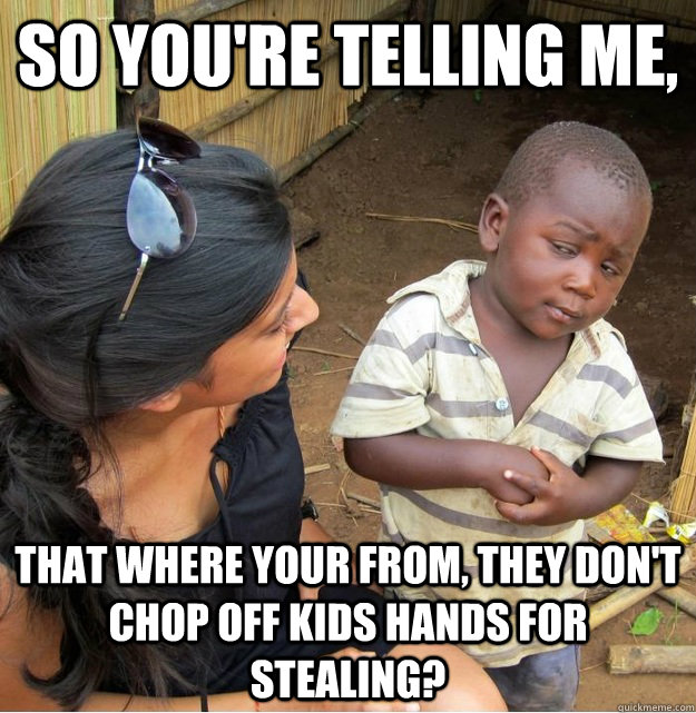 so youre telling me that where your from they dont chop - Skeptical Third World Kid