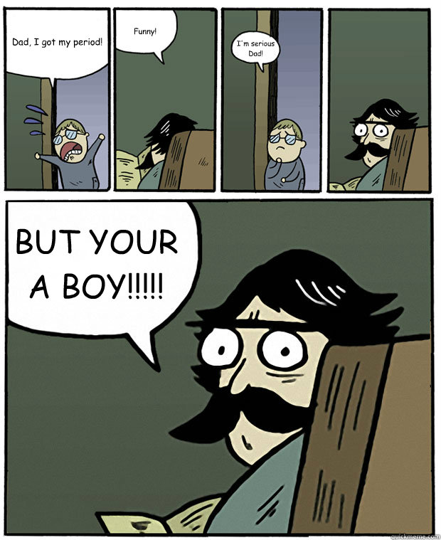 dad i got my period funny im serious dad but your a boy - Stare Dad