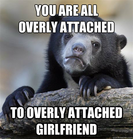 you are all overly attached to overly attached girlfriend - Confession Bear