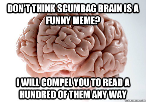 dont think scumbag brain is a funny meme i will compel you - Scumbag Brain