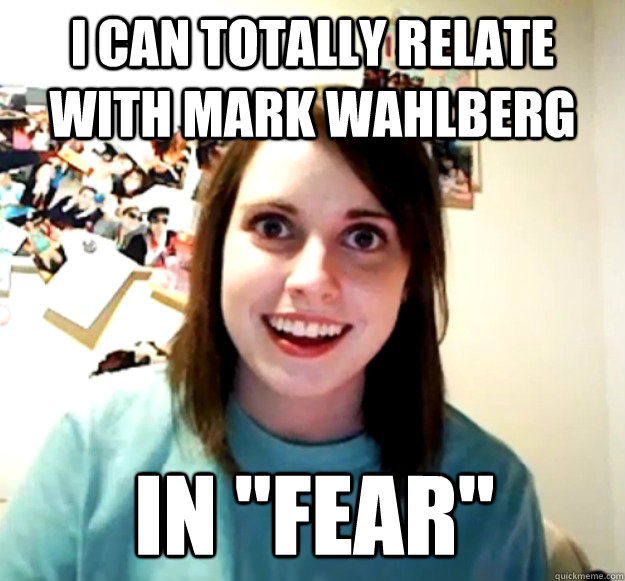 i can totally relate with mark wahlberg in fear - Overly Attached Girlfriend