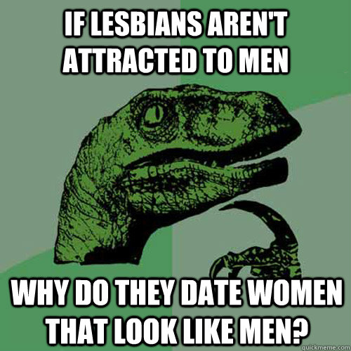 if lesbians arent attracted to men why do they date women t - Philosoraptor