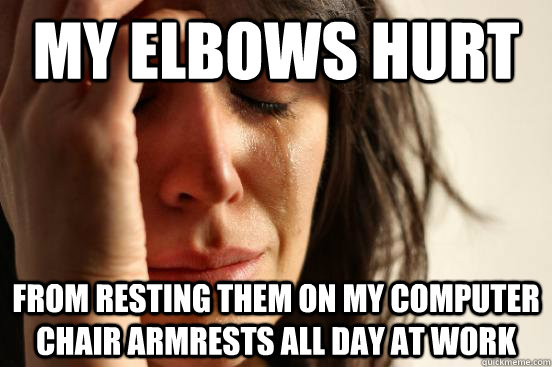 my elbows hurt from resting them on my computer chair armres - First World Problems