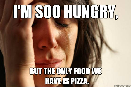 im soo hungry but the only food we have is pizza - First World Problems