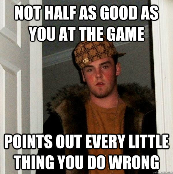 not half as good as you at the game points out every little - Scumbag Steve