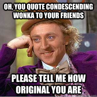 oh you quote condescending wonka to your friends please tel - Condescending Wonka
