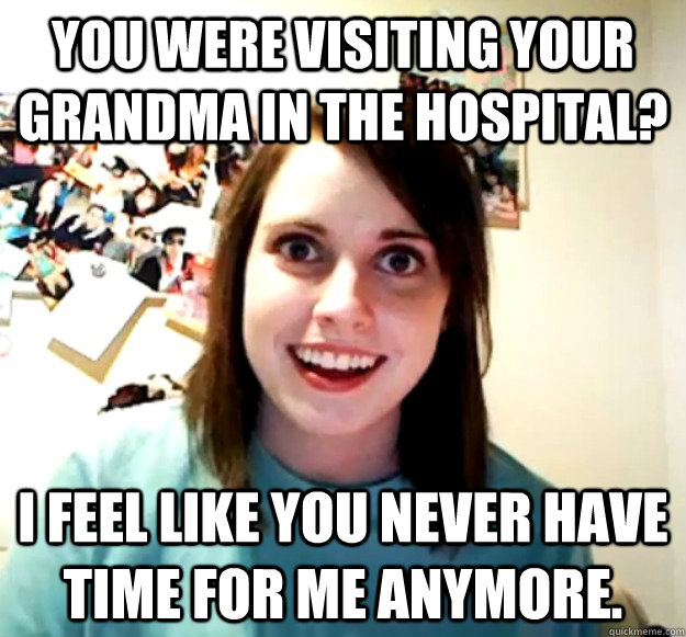 you were visiting your grandma in the hospital i feel like - Overly Attached Girlfriend