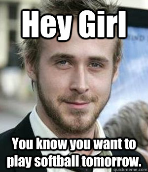 hey girl you know you want to play softball tomorrow - Ryan gosling