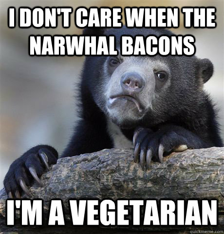 i dont care when the narwhal bacons im a vegetarian - Confession Bear