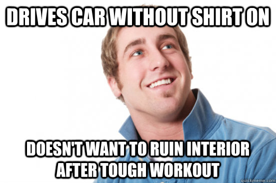 drives car without shirt on doesnt want to ruin interior af - misunderstood douchebag