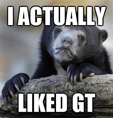 i actually liked gt - Confession Bear