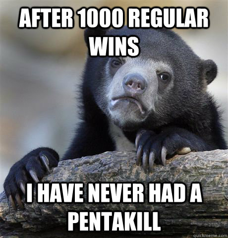 after 1000 regular wins i have never had a pentakill - Confession Bear