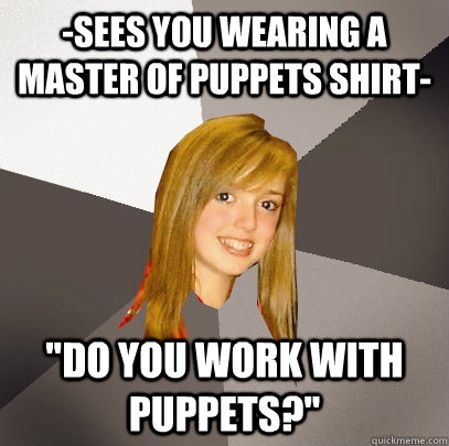 sees you wearing a master of puppets shirt do you work w - Musically Oblivious 8th Grader