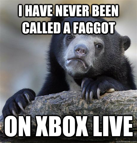 i have never been called a faggot on xbox live - Confession Bear