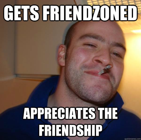 gets friendzoned appreciates the friendship - Good Guy Greg