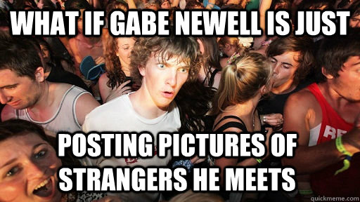 what if gabe newell is just posting pictures of strangers he - Sudden Clarity Clarence