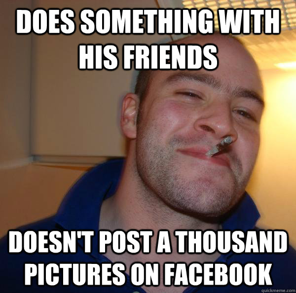 does something with his friends doesnt post a thousand pict - Good Guy Greg