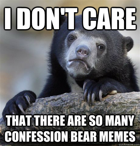 i dont care that there are so many confession bear memes - Confession Bear