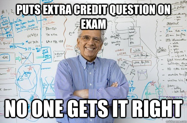 puts extra credit question on exam no one gets it right - Engineering Professor