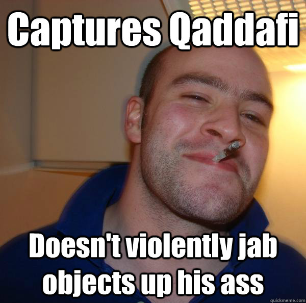 captures qaddafi doesnt violently jab objects up his ass - Good Guy Greg