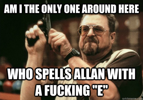 am i the only one around here who spells allan with a fuckin - Am I the only one
