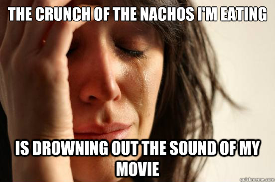the crunch of the nachos im eating is drowning out the soun - First World Problems
