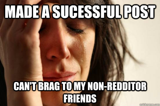 made a sucessful post cant brag to my nonredditor friends - First World Problems