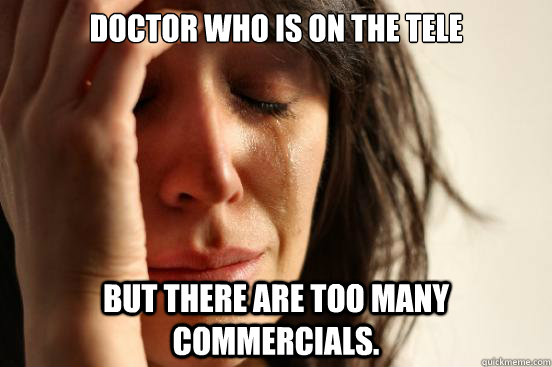 doctor who is on the tele but there are too many commercials - First World Problems