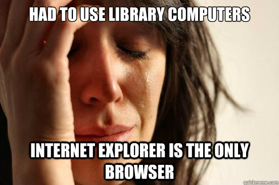 had to use library computers internet explorer is the only b - First World Problems