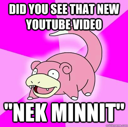 did you see that new youtube video nek minnit - Slowpoke