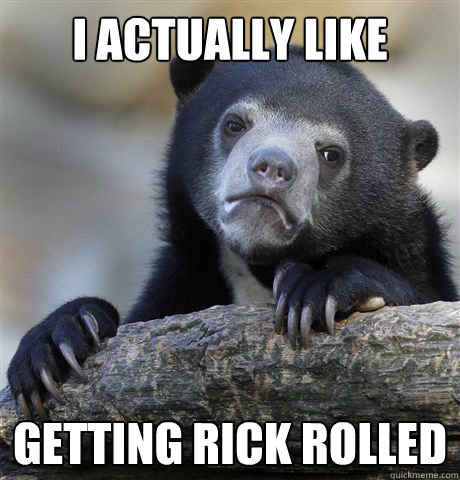 i actually like getting rick rolled - Confession Bear