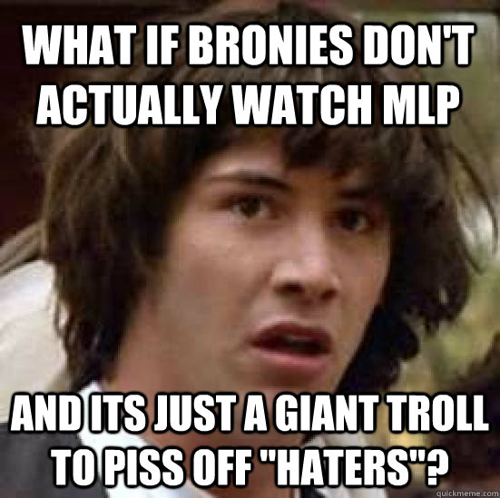 what if bronies dont actually watch mlp and its just a gian - conspiracy keanu