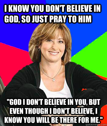 i know you dont believe in god so just pray to him god i - Sheltering Suburban Mom