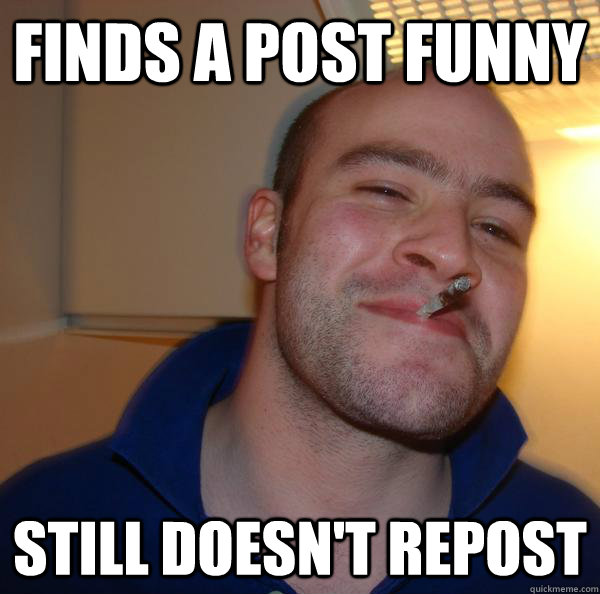 finds a post funny still doesnt repost - Good Guy Greg