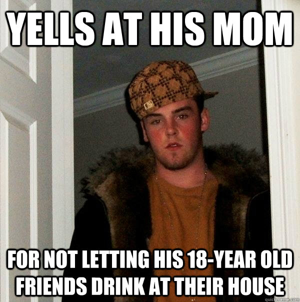 yells at his mom for not letting his 18year old friends dri - Scumbag Steve