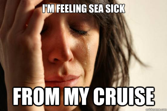 im feeling sea sick from my cruise - First World Problems