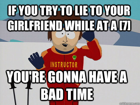 if you try to lie to your girlfriend while at a 7 youre g - Youre gonna have a bad time