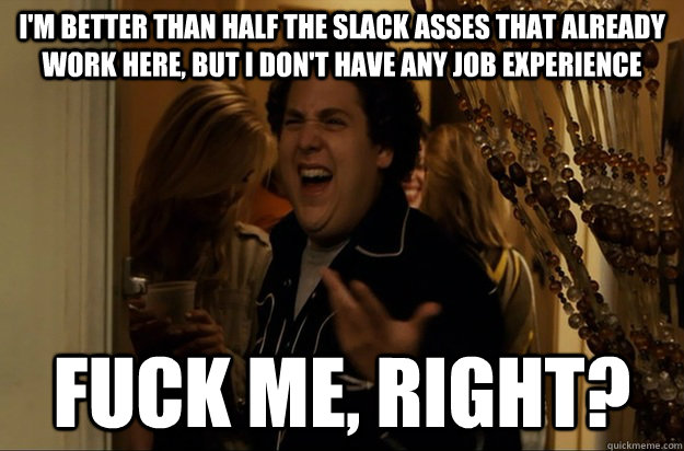 im better than half the slack asses that already work here - Fuck Me, Right