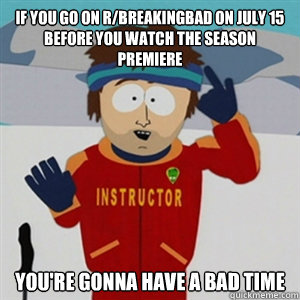 if you go on rbreakingbad on july 15 before you watch the s - BAD TIME