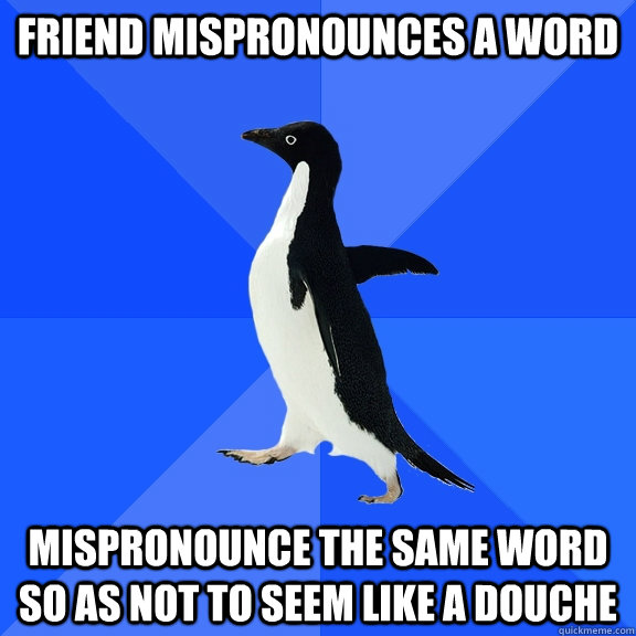 friend mispronounces a word mispronounce the same word so as - Socially Awkward Penguin