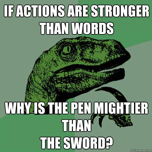 if actions are stronger than words why is the pen mightier t - Philosoraptor