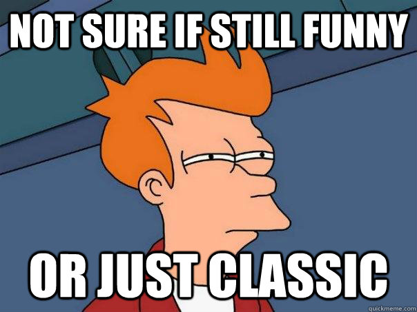 not sure if still funny or just classic - Futurama Fry