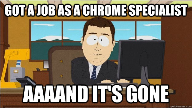 got a job as a chrome specialist aaaand its gone - aaaand its gone
