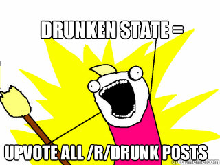 drunken state upvote all rdrunk posts - All The Things